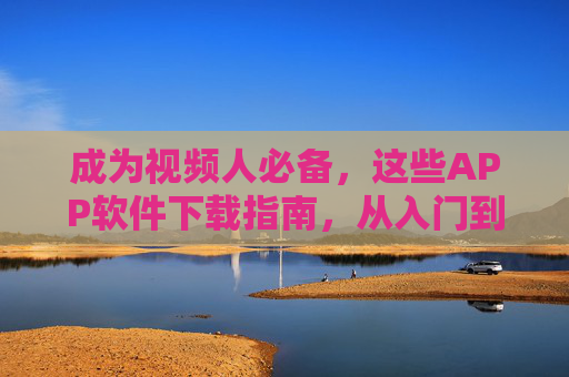 成为视频人必备,这些APP软件下载指南,从入门到进阶,视频人必备APP下载指南,从入门到进阶 成为视频人必备,这些APP软件下载指南,从入门到进阶,视频人必备APP下载指南,从入门到进阶