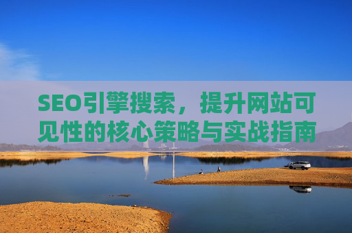 SEO引擎搜索,提升网站可见性的核心策略与实战指南,提升网站可见性,SEO核心策略与实战指南 SEO引擎搜索,提升网站可见性的核心策略与实战指南,提升网站可见性,SEO核心策略与实战指南