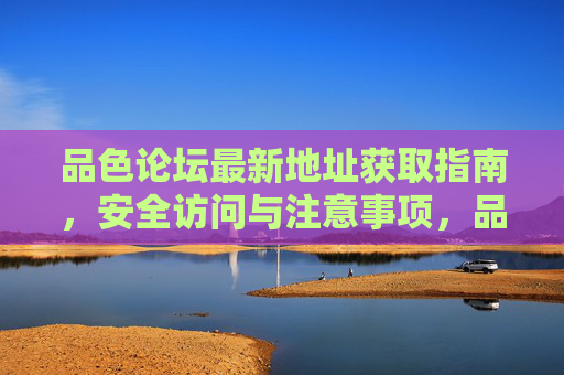品色论坛最新地址获取指南，安全访问与注意事项，品色论坛最新地址获取指南，安全访问与注意事项