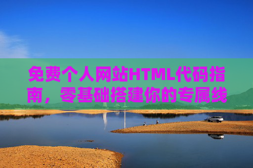 免费个人网站HTML代码指南,零基础搭建你的专属线上空间,免费零基础个人网站HTML代码指南 免费个人网站HTML代码指南,零基础搭建你的专属线上空间,免费零基础个人网站HTML代码指南