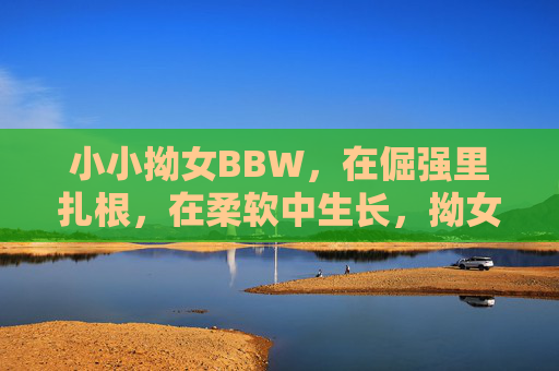 小小拗女BBW，在倔强里扎根，在柔软中生长，拗女BBW，倔强扎根，柔软生长