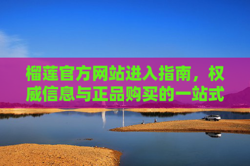 榴莲官方网站进入指南,权威信息与正品购买的一站式入口,榴莲官方网站进入指南,权威信息与正品购买一站式入口 榴莲官方网站进入指南,权威信息与正品购买的一站式入口,榴莲官方网站进入指南,权威信息与正品购买一站式入口