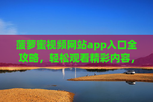 菠萝蜜视频网站app入口全攻略,轻松观看精彩内容,菠萝蜜视频app入口全攻略,轻松观看精彩内容 菠萝蜜视频网站app入口全攻略,轻松观看精彩内容,菠萝蜜视频app入口全攻略,轻松观看精彩内容