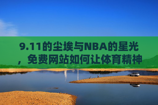 9.11的尘埃与NBA的星光,免费网站如何让体育精神跨越时空,11尘埃与NBA星光,免费网站让体育精神跨越时空 9.11的尘埃与NBA的星光,免费网站如何让体育精神跨越时空,11尘埃与NBA星光,免费网站让体育精神跨越时空