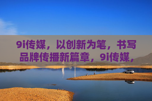 9i传媒,以创新为笔,书写品牌传播新篇章,9i传媒,创新笔书品牌传播新篇 9i传媒,以创新为笔,书写品牌传播新篇章,9i传媒,创新笔书品牌传播新篇