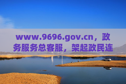 www.9696.gov.cn,政务服务总客服,架起政民连心桥,9696政务服务总客服架起政民连心桥 www.9696.gov.cn,政务服务总客服,架起政民连心桥,9696政务服务总客服架起政民连心桥