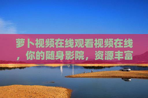 萝卜视频在线观看视频在线，你的随身影院，资源丰富随心看，萝卜视频，随身影院，随心看