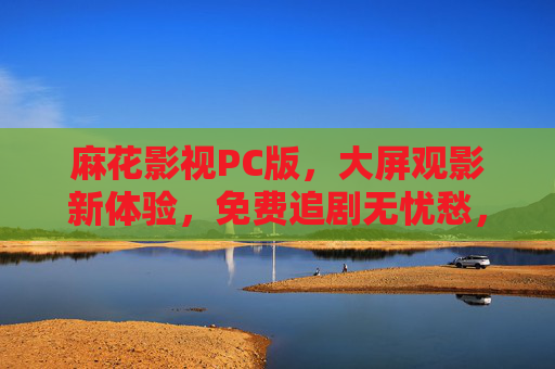 麻花影视PC版,大屏观影新体验,免费追剧无忧愁,麻花影视PC版,大屏免费追剧,观影无忧新体验 麻花影视PC版,大屏观影新体验,免费追剧无忧愁,麻花影视PC版,大屏免费追剧,观影无忧新体验