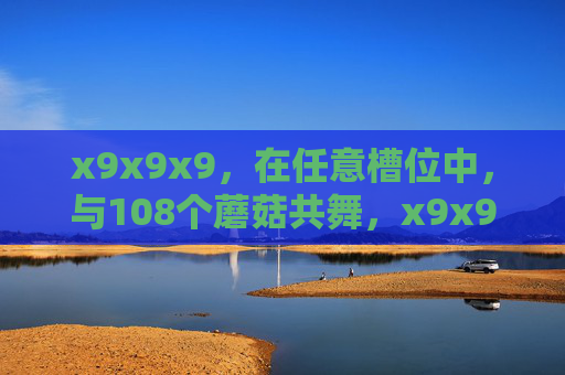 x9x9x9,在任意槽位中,与108个蘑菇共舞,x9x9x9,108蘑菇共舞 x9x9x9,在任意槽位中,与108个蘑菇共舞,x9x9x9,108蘑菇共舞