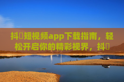 抖抈短视频app下载指南,轻松开启你的精彩视界,抖抈短视频app下载指南,轻松开启精彩视界 抖抈短视频app下载指南,轻松开启你的精彩视界,抖抈短视频app下载指南,轻松开启精彩视界
