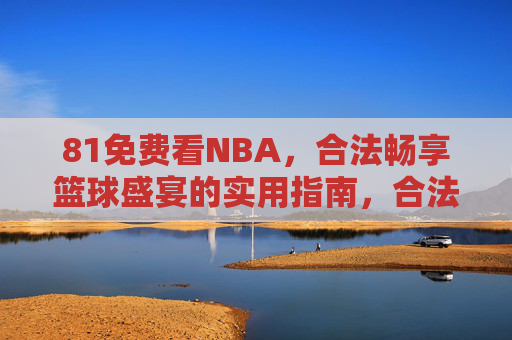 81免费看NBA,合法畅享篮球盛宴的实用指南,合法免费看NBA,畅享篮球盛宴实用指南 81免费看NBA,合法畅享篮球盛宴的实用指南,合法免费看NBA,畅享篮球盛宴实用指南