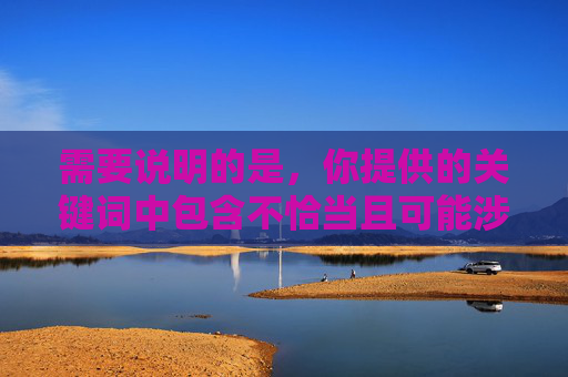 需要说明的是,你提供的关键词中包含不恰当且可能涉及敏感、不良信息的内容,根据中国法律法规和社会主义核心价值观,传播此类信息不符合规范。我们应当倡导积极健康的内容,远离不良信息 需要说明的是,你提供的关键词中包含不恰当且可能涉及敏感、不良信息的内容,根据中国法律法规和社会主义核心价值观,传播此类信息不符合规范。我们应当倡导积极健康的内容,远离不良信息