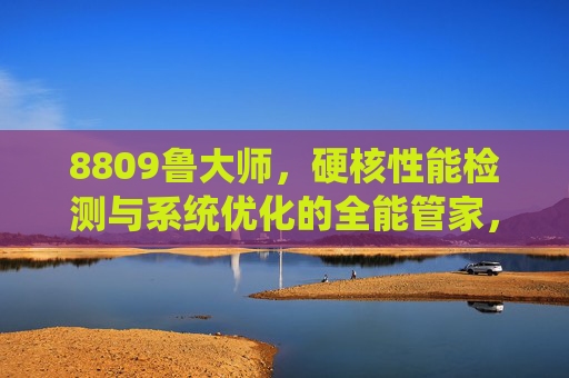 8809鲁大师,硬核性能检测与系统优化的全能管家,8809鲁大师,硬核性能检测与系统优化的全能管家 8809鲁大师,硬核性能检测与系统优化的全能管家,8809鲁大师,硬核性能检测与系统优化的全能管家