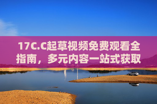 17C.C起草视频免费观看全指南,多元内容一站式获取,实用技能轻松学,17C.C起草视频免费观看全指南,多元内容一站式获取,实用技能轻松学 17C.C起草视频免费观看全指南,多元内容一站式获取,实用技能轻松学,17C.C起草视频免费观看全指南,多元内容一站式获取,实用技能轻松学