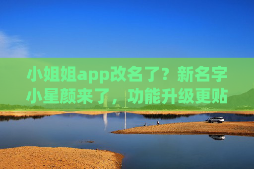 小姐姐app改名了?新名字小星颜来了,功能升级更贴心!小姐姐App更名小星颜,功能升级更贴心 小姐姐app改名了?新名字小星颜来了,功能升级更贴心!小姐姐App更名小星颜,功能升级更贴心