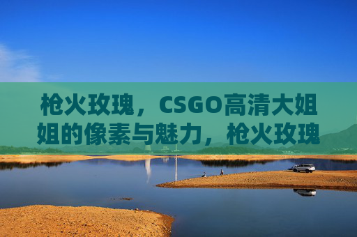 枪火玫瑰,CSGO高清大姐姐的像素与魅力,枪火玫瑰,CSGO高清大姐姐的像素魅力 枪火玫瑰,CSGO高清大姐姐的像素与魅力,枪火玫瑰,CSGO高清大姐姐的像素魅力