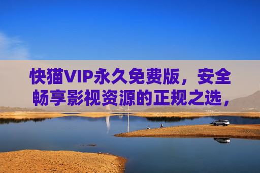 快猫VIP永久免费版,安全畅享影视资源的正规之选,快猫VIP永久免费版,安全正规畅享影视资源之选 快猫VIP永久免费版,安全畅享影视资源的正规之选,快猫VIP永久免费版,安全正规畅享影视资源之选