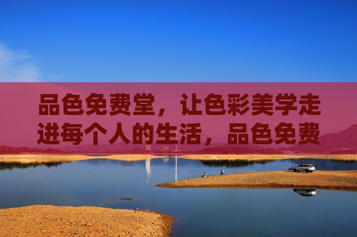品色免费堂,让色彩美学走进每个人的生活,品色免费堂,让色彩美学触手可及 品色免费堂,让色彩美学走进每个人的生活,品色免费堂,让色彩美学触手可及