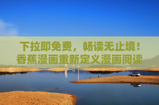 下拉即免费,畅读无止境!香蕉漫画重新定义漫画阅读体验,下拉免费畅读无止境,香蕉漫画重新定义漫画体验 下拉即免费,畅读无止境!香蕉漫画重新定义漫画阅读体验,下拉免费畅读无止境,香蕉漫画重新定义漫画体验