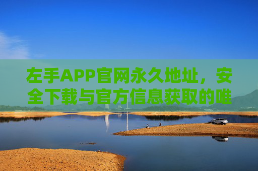 左手APP官网永久地址,安全下载与官方信息获取的唯一入口,左手APP官网永久地址,安全下载与官方信息唯一入口 左手APP官网永久地址,安全下载与官方信息获取的唯一入口,左手APP官网永久地址,安全下载与官方信息唯一入口