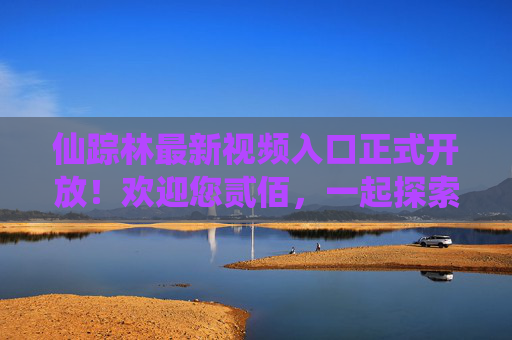 仙踪林最新视频入口正式开放!欢迎您贰佰,一起探索奇妙视界,仙踪林最新视频入口正式开放,邀您贰佰探索奇妙视界 仙踪林最新视频入口正式开放!欢迎您贰佰,一起探索奇妙视界,仙踪林最新视频入口正式开放,邀您贰佰探索奇妙视界