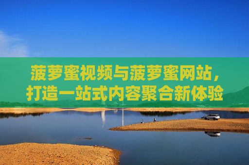 菠萝蜜视频与菠萝蜜网站,打造一站式内容聚合新体验,菠萝蜜视频网站,打造一站式内容聚合新体验 菠萝蜜视频与菠萝蜜网站,打造一站式内容聚合新体验,菠萝蜜视频网站,打造一站式内容聚合新体验