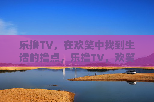 乐撸TV,在欢笑中找到生活的撸点,乐撸TV,欢笑中的生活撸点 乐撸TV,在欢笑中找到生活的撸点,乐撸TV,欢笑中的生活撸点