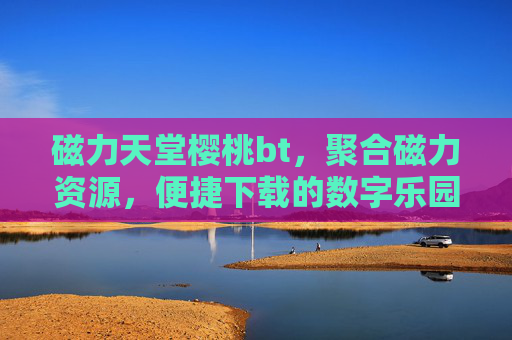 磁力天堂樱桃bt,聚合磁力资源,便捷下载的数字乐园,磁力天堂樱桃bt,聚合磁力资源的便捷数字乐园 磁力天堂樱桃bt,聚合磁力资源,便捷下载的数字乐园,磁力天堂樱桃bt,聚合磁力资源的便捷数字乐园