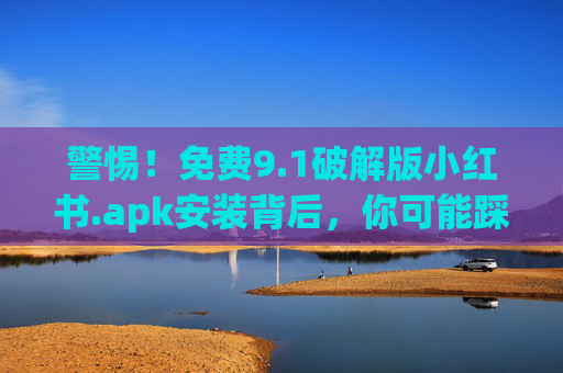 警惕!免费9.1破解版小红书.apk安装背后,你可能踩的坑与安全指南 警惕!免费9.1破解版小红书.apk安装背后,你可能踩的坑与安全指南