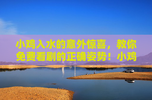 小鸡入水的意外惊喜,教你免费看剧的正确姿势!小鸡入水的意外惊喜!免费看剧的正确姿势 小鸡入水的意外惊喜,教你免费看剧的正确姿势!小鸡入水的意外惊喜!免费看剧的正确姿势