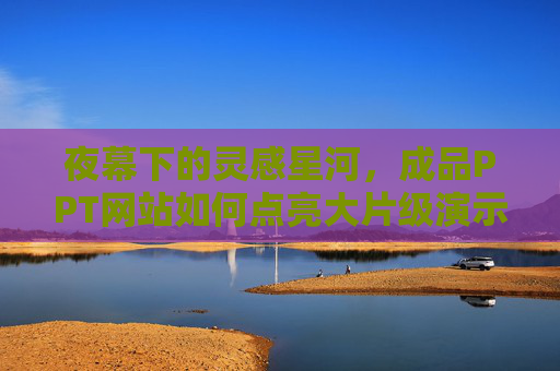 夜幕下的灵感星河,成品PPT网站如何点亮大片级演示,夜幕灵感星河,成品PPT网站点亮大片级演示 夜幕下的灵感星河,成品PPT网站如何点亮大片级演示,夜幕灵感星河,成品PPT网站点亮大片级演示