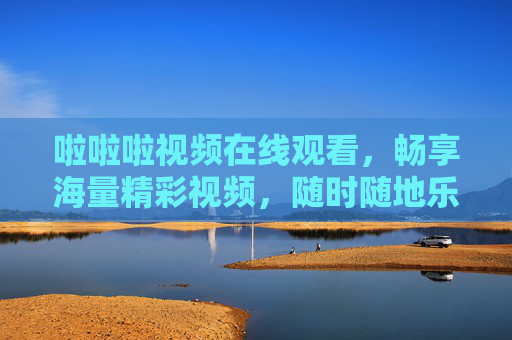 啦啦啦视频在线观看,畅享海量精彩视频,随时随地乐不停!啦啦啦视频,海量精彩,随时随地乐不停 啦啦啦视频在线观看,畅享海量精彩视频,随时随地乐不停!啦啦啦视频,海量精彩,随时随地乐不停