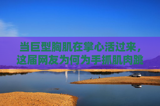 当巨型胸肌在掌心活过来,这届网友为何为手抓肌肉跳动上头?巨型胸肌掌心活了!网友为手抓肌肉跳动上头 当巨型胸肌在掌心活过来,这届网友为何为手抓肌肉跳动上头?巨型胸肌掌心活了!网友为手抓肌肉跳动上头