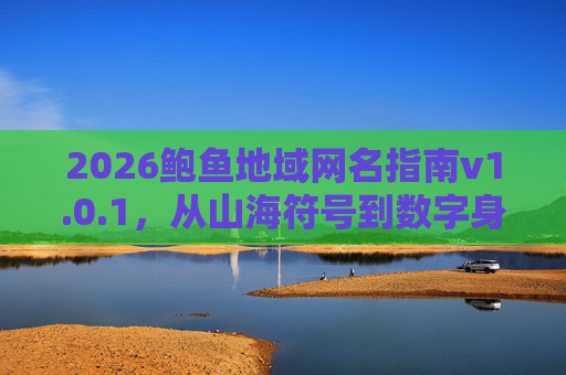 2026鲍鱼地域网名指南v1.0.1,从山海符号到数字身份的新潮表达,2026鲍鱼地域网名指南,从山海符号到数字身份的新潮表达 2026鲍鱼地域网名指南v1.0.1,从山海符号到数字身份的新潮表达,2026鲍鱼地域网名指南,从山海符号到数字身份的新潮表达