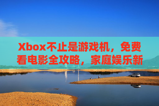 Xbox不止是游戏机,免费看电影全攻略,家庭娱乐新选择,Xbox不止是游戏机,免费看电影全攻略,家庭娱乐新选择 Xbox不止是游戏机,免费看电影全攻略,家庭娱乐新选择,Xbox不止是游戏机,免费看电影全攻略,家庭娱乐新选择