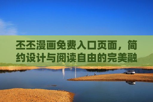 丕丕漫画免费入口页面,简约设计与阅读自由的完美融合,丕丕漫画免费入口,简约设计与阅读自由的完美融合 丕丕漫画免费入口页面,简约设计与阅读自由的完美融合,丕丕漫画免费入口,简约设计与阅读自由的完美融合