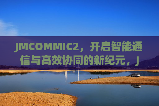 JMCOMMIC2,开启智能通信与高效协同的新纪元,JMCOMMIC2,开启智能通信与高效协同新纪元 JMCOMMIC2,开启智能通信与高效协同的新纪元,JMCOMMIC2,开启智能通信与高效协同新纪元