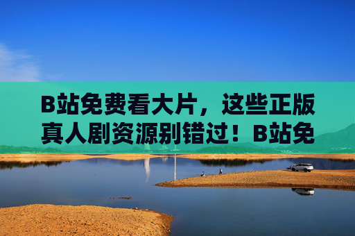 B站免费看大片,这些正版真人剧资源别错过!B站免费看正版真人剧,这些大片资源别错过! B站免费看大片,这些正版真人剧资源别错过!B站免费看正版真人剧,这些大片资源别错过!