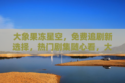 大象果冻星空,免费追剧新选择,热门剧集随心看,大象果冻星空,免费追剧新选择,热门剧集随心看 大象果冻星空,免费追剧新选择,热门剧集随心看,大象果冻星空,免费追剧新选择,热门剧集随心看