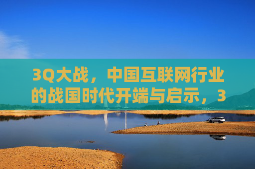 3Q大战,中国互联网行业的战国时代开端与启示,3Q大战,中国互联网战国时代的开端与启示 3Q大战,中国互联网行业的战国时代开端与启示,3Q大战,中国互联网战国时代的开端与启示