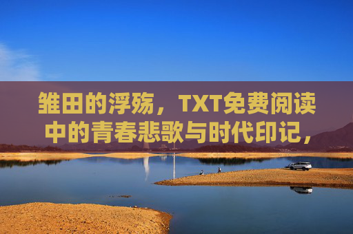 雏田的浮殇,TXT免费阅读中的青春悲歌与时代印记,雏田浮殇,青春悲歌里的时代印记 雏田的浮殇,TXT免费阅读中的青春悲歌与时代印记,雏田浮殇,青春悲歌里的时代印记