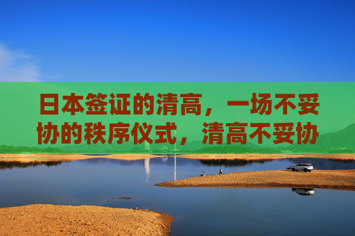 日本签证的清高,一场不妥协的秩序仪式,清高不妥协,日本签证的秩序仪式 日本签证的清高,一场不妥协的秩序仪式,清高不妥协,日本签证的秩序仪式