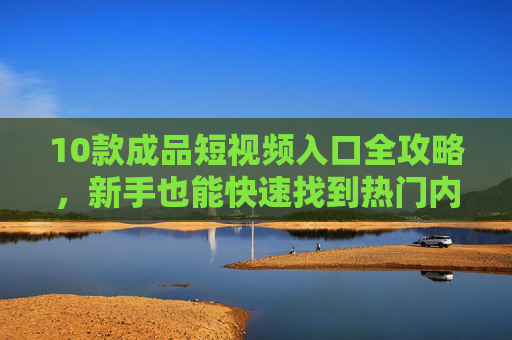 10款成品短视频入口全攻略,新手也能快速找到热门内容,10款成品短视频入口全攻略,新手快速找热门 10款成品短视频入口全攻略,新手也能快速找到热门内容,10款成品短视频入口全攻略,新手快速找热门