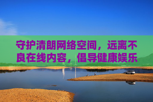 守护清朗网络空间,远离不良在线内容,倡导健康娱乐方式,守护清朗网络空间,远离不良内容,倡导健康娱乐 守护清朗网络空间,远离不良在线内容,倡导健康娱乐方式,守护清朗网络空间,远离不良内容,倡导健康娱乐