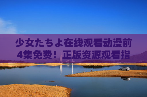 少女たちよ在线观看动漫前4集免费!正版资源观看指南,少女たちよ前4集免费观看!正版资源指南 少女たちよ在线观看动漫前4集免费!正版资源观看指南,少女たちよ前4集免费观看!正版资源指南