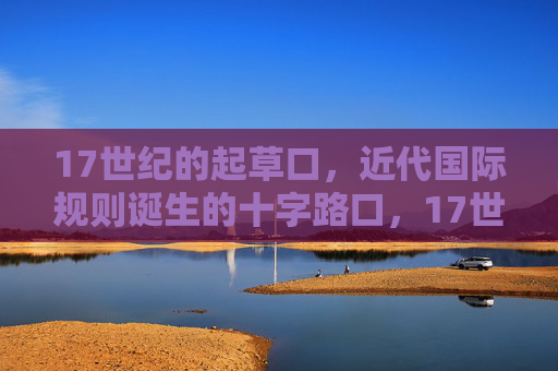17世纪的起草口,近代国际规则诞生的十字路口,17世纪起草口,近代国际规则诞生的十字路口 17世纪的起草口,近代国际规则诞生的十字路口,17世纪起草口,近代国际规则诞生的十字路口
