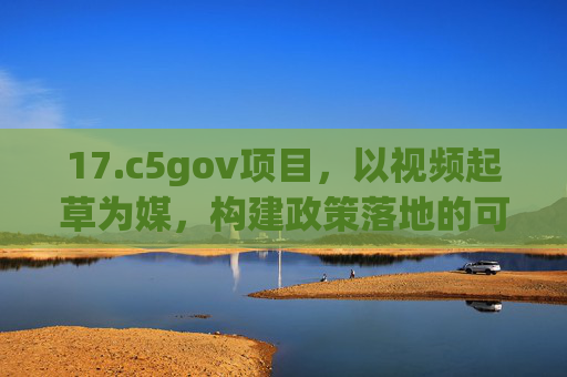 17.c5gov项目,以视频起草为媒,构建政策落地的可视化桥梁,c5gov项目,视频起草筑起政策落地可视化桥梁 17.c5gov项目,以视频起草为媒,构建政策落地的可视化桥梁,c5gov项目,视频起草筑起政策落地可视化桥梁