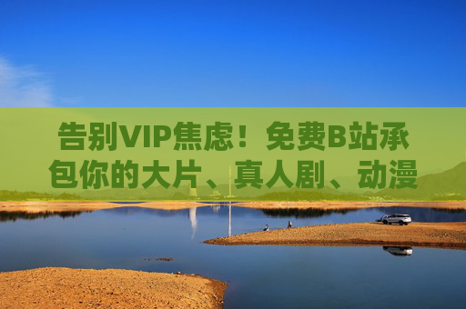 告别VIP焦虑！免费B站承包你的大片、真人剧、动漫追剧清单，告别VIP焦虑！免费B站承包你的追剧清单
