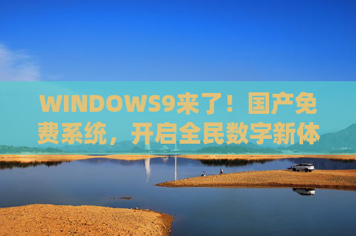 WINDOWS9来了!国产免费系统,开启全民数字新体验,WINDOWS9来了!国产免费系统,开启全民数字新体验 WINDOWS9来了!国产免费系统,开启全民数字新体验,WINDOWS9来了!国产免费系统,开启全民数字新体验
