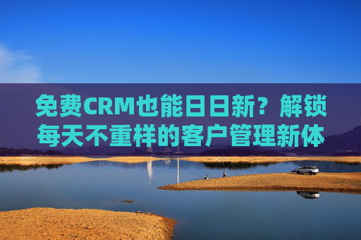 免费CRM也能日日新?解锁每天不重样的客户管理新体验!免费CRM日日新,客户管理不重样 免费CRM也能日日新?解锁每天不重样的客户管理新体验!免费CRM日日新,客户管理不重样